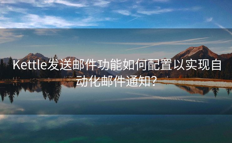 Kettle發(fā)送郵件功能如何配置以實現(xiàn)自動化郵件通知？