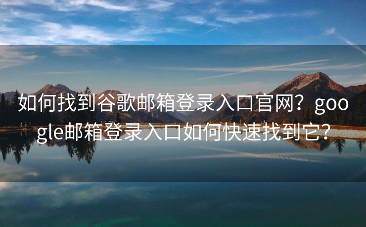 如何找到谷歌郵箱登錄入口官網(wǎng)？google郵箱登錄入口如何快速找到它？