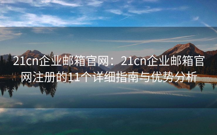 21cn企業(yè)郵箱官網(wǎng)：21cn企業(yè)郵箱官網(wǎng)注冊(cè)的11個(gè)詳細(xì)指南與優(yōu)勢(shì)分析