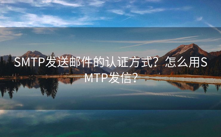 SMTP發(fā)送郵件的認(rèn)證方式？怎么用SMTP發(fā)信？