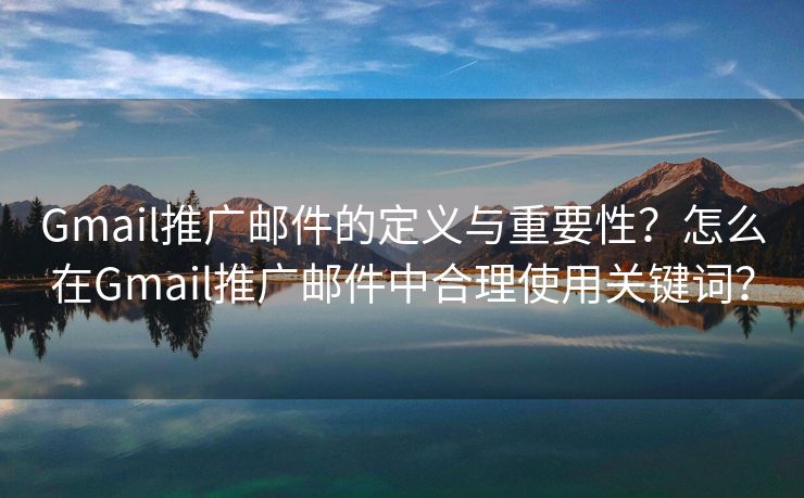 Gmail推廣郵件的定義與重要性？怎么在Gmail推廣郵件中合理使用關(guān)鍵詞？