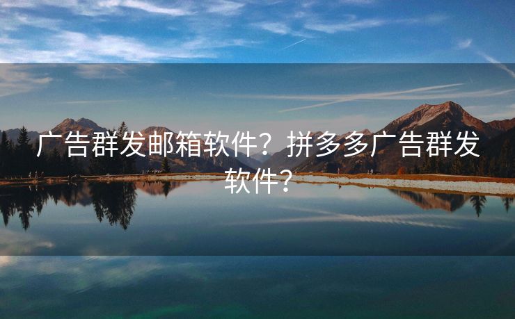 廣告群發(fā)郵箱軟件？拼多多廣告群發(fā)軟件？