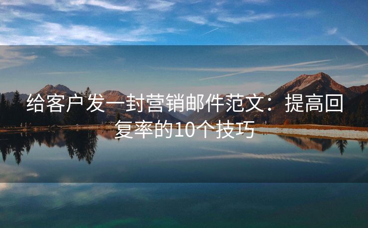 給客戶發(fā)一封營銷郵件范文：提高回復率的10個技巧