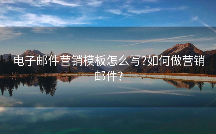 電子郵件營銷模板怎么寫?如何做營銷郵件?