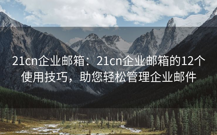21cn企業(yè)郵箱：21cn企業(yè)郵箱的12個(gè)使用技巧，助您輕松管理企業(yè)郵件