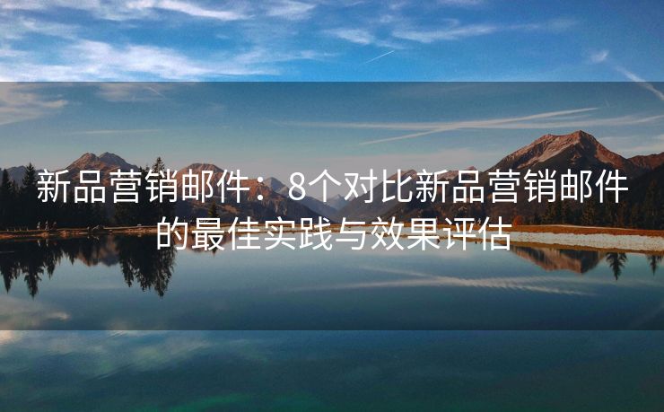 新品營銷郵件：8個對比新品營銷郵件的最佳實(shí)踐與效果評估