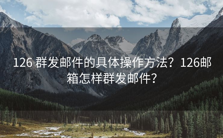 126 群發(fā)郵件的具體操作方法？126郵箱怎樣群發(fā)郵件？