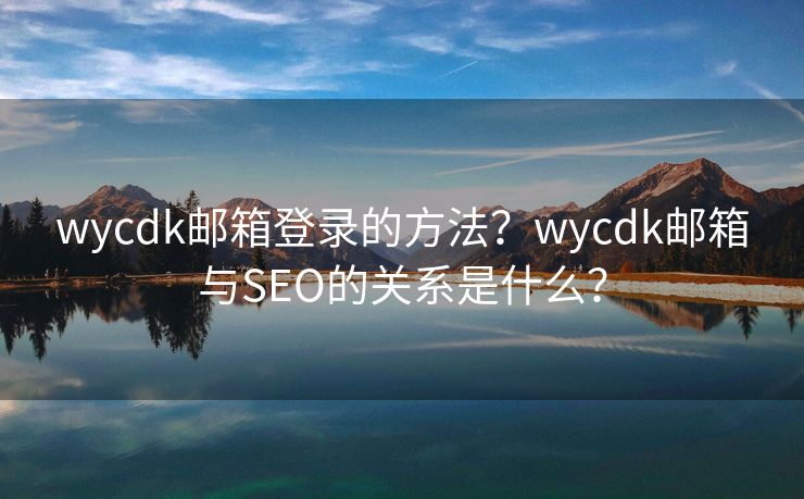 wycdk郵箱登錄的方法？wycdk郵箱與SEO的關(guān)系是什么？