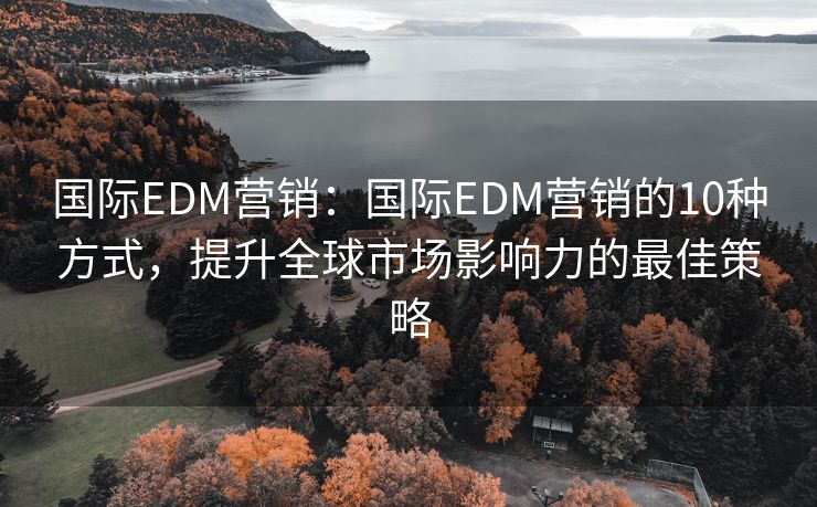 國際EDM營銷：國際EDM營銷的10種方式，提升全球市場影響力的最佳策略