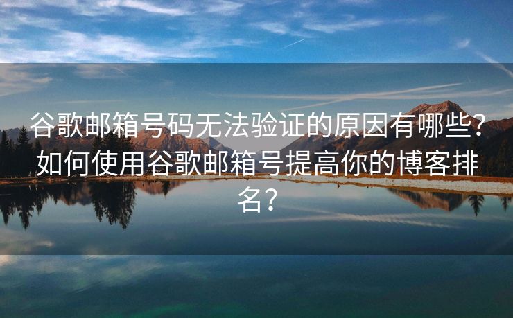 谷歌郵箱號碼無法驗(yàn)證的原因有哪些？如何使用谷歌郵箱號提高你的博客排名？