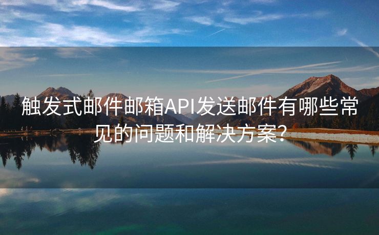 觸發(fā)式郵件郵箱API發(fā)送郵件有哪些常見(jiàn)的問(wèn)題和解決方案？