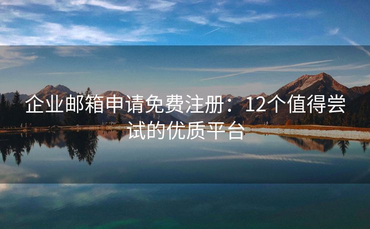 企業(yè)郵箱申請(qǐng)免費(fèi)注冊(cè)：12個(gè)值得嘗試的優(yōu)質(zhì)平臺(tái)