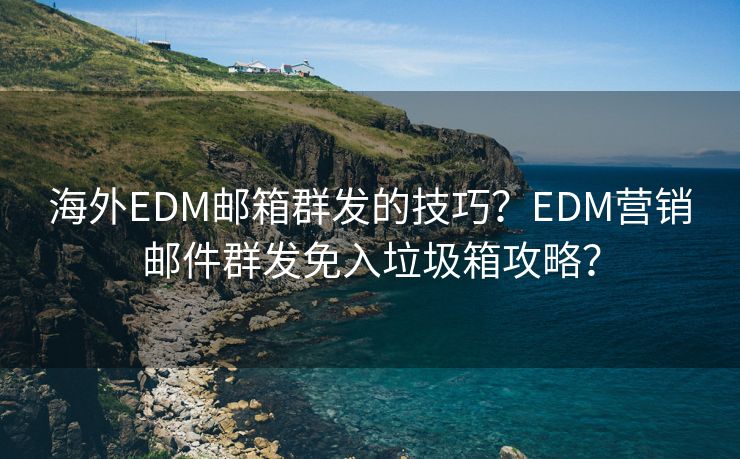 海外EDM郵箱群發(fā)的技巧？EDM營銷郵件群發(fā)免入垃圾箱攻略？