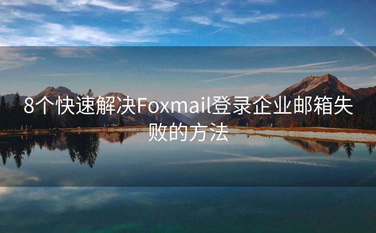 8個快速解決Foxmail登錄企業(yè)郵箱失敗的方法