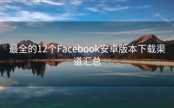 最全的12個(gè)Facebook安卓版本下載渠道匯總