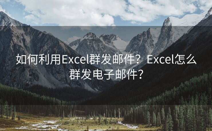 如何利用Excel群發(fā)郵件？Excel怎么群發(fā)電子郵件？