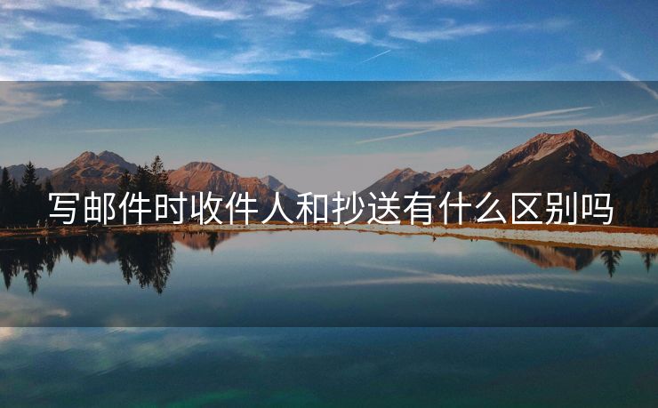 寫郵件時(shí)收件人和抄送有什么區(qū)別嗎