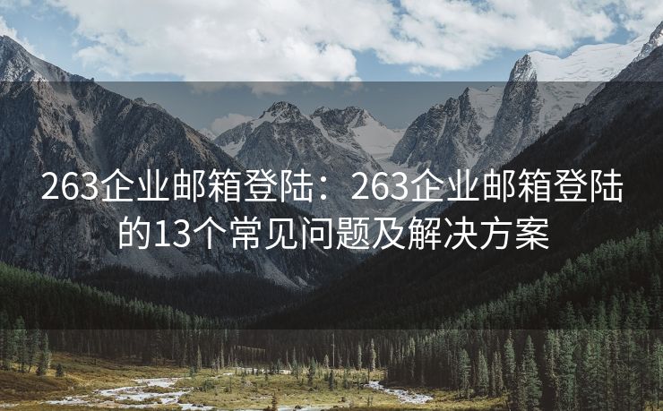 263企業(yè)郵箱登陸：263企業(yè)郵箱登陸的13個常見問題及解決方案