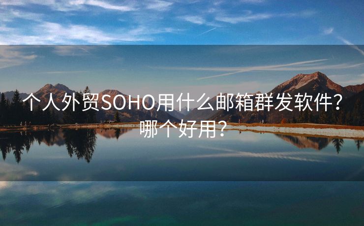 個人外貿(mào)SOHO用什么郵箱群發(fā)軟件？哪個好用？