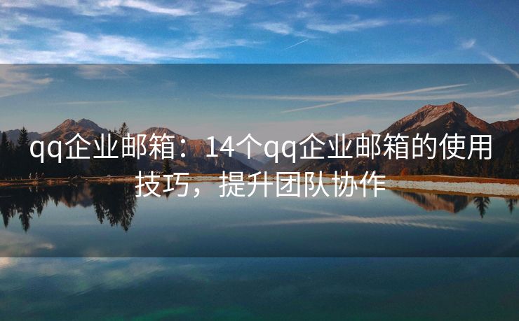 qq企業(yè)郵箱：14個(gè)qq企業(yè)郵箱的使用技巧，提升團(tuán)隊(duì)協(xié)作