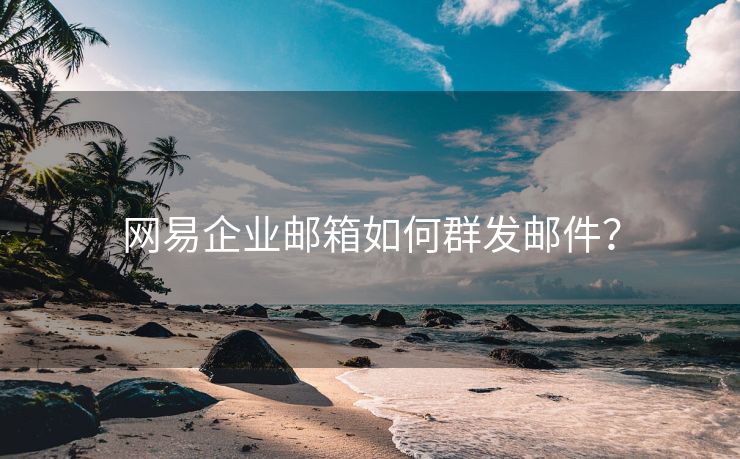 網(wǎng)易企業(yè)郵箱如何群發(fā)郵件？