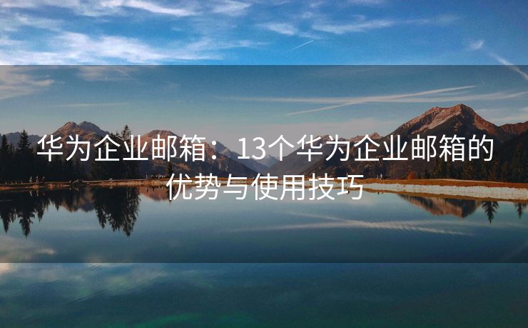 華為企業(yè)郵箱：13個(gè)華為企業(yè)郵箱的優(yōu)勢(shì)與使用技巧
