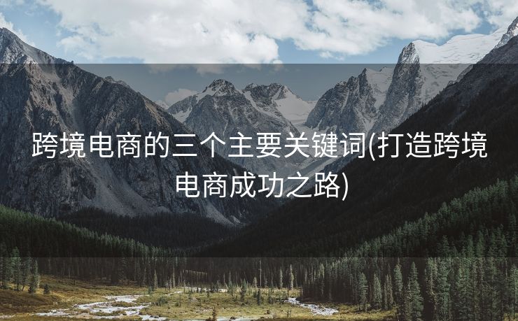 跨境電商的三個(gè)主要關(guān)鍵詞(打造跨境電商成功之路)