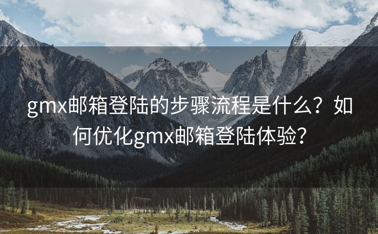 gmx郵箱登陸的步驟流程是什么？如何優(yōu)化gmx郵箱登陸體驗(yàn)？