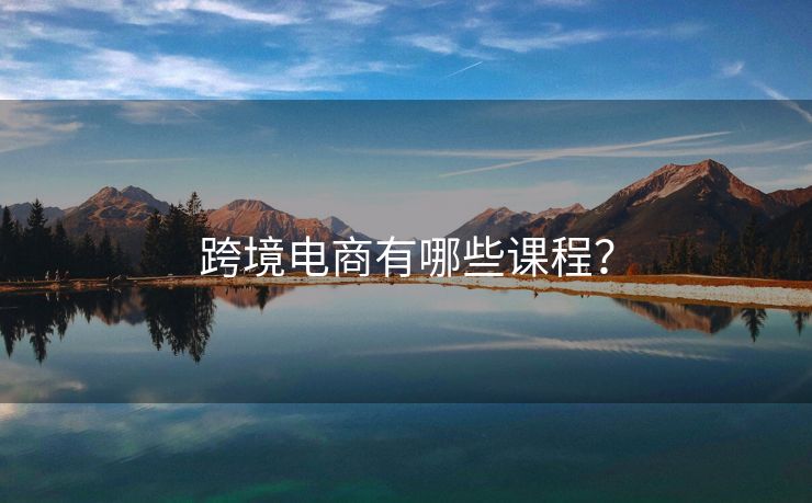 跨境電商有哪些課程？