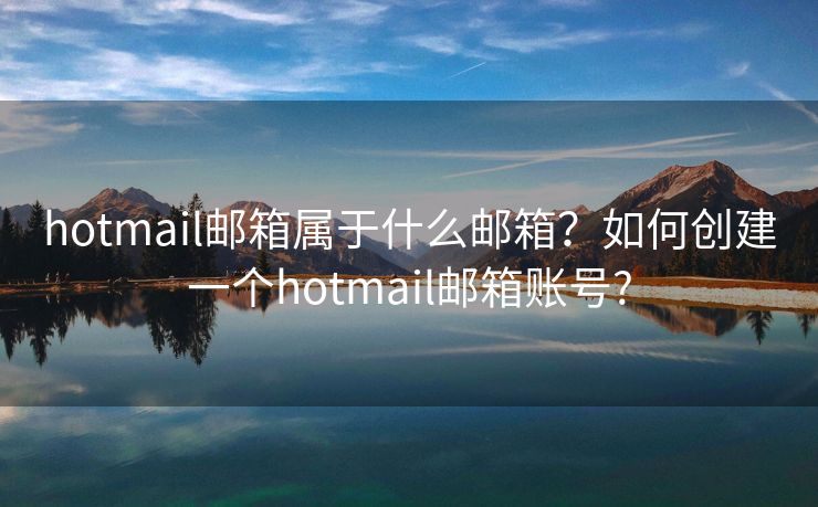 hotmail郵箱屬于什么郵箱？如何創(chuàng)建一個hotmail郵箱賬號?