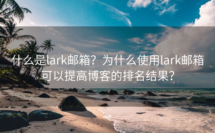 什么是lark郵箱？為什么使用lark郵箱可以提高博客的排名結(jié)果？