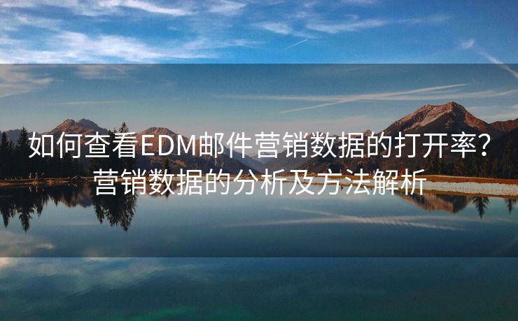如何查看EDM郵件營銷數(shù)據(jù)的打開率？營銷數(shù)據(jù)的分析及方法解析