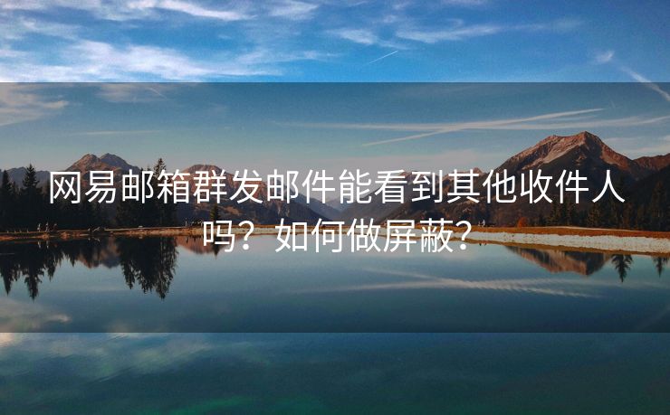 網(wǎng)易郵箱群發(fā)郵件能看到其他收件人嗎？如何做屏蔽？