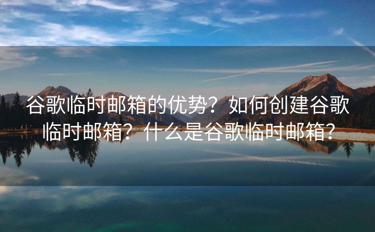 谷歌臨時郵箱的優(yōu)勢？如何創(chuàng)建谷歌臨時郵箱？什么是谷歌臨時郵箱？