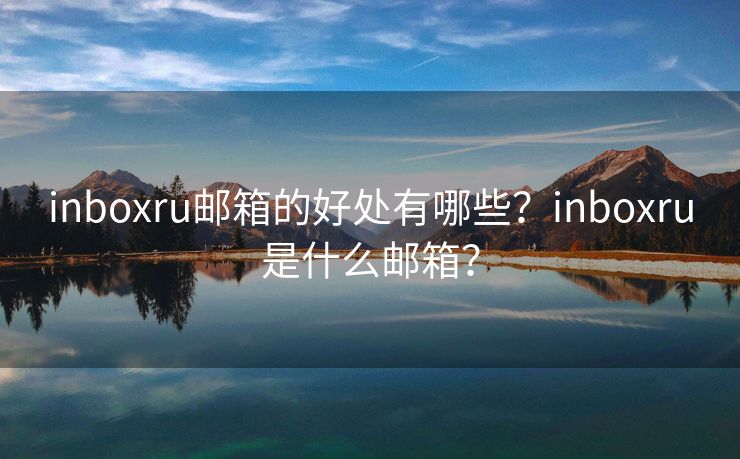 inboxru郵箱的好處有哪些？inboxru是什么郵箱？