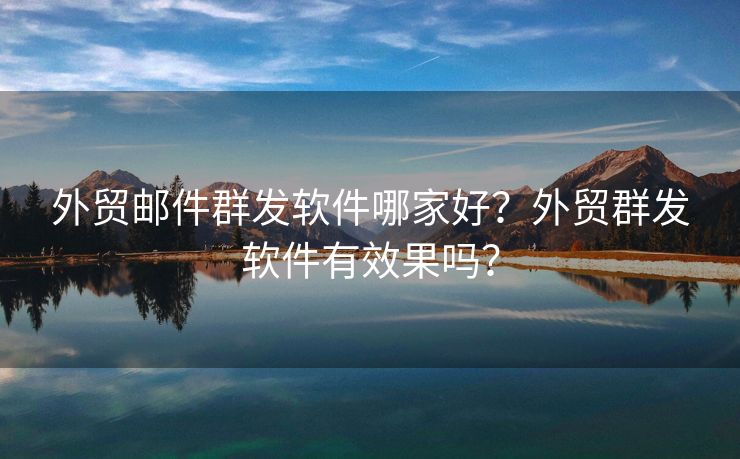 外貿(mào)郵件群發(fā)軟件哪家好？外貿(mào)群發(fā)軟件有效果嗎？