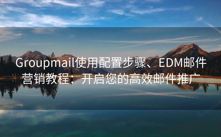 Groupmail使用配置步驟、EDM郵件營銷教程：開啟您的高效郵件推廣