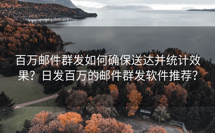 百萬郵件群發(fā)如何確保送達(dá)并統(tǒng)計(jì)效果？日發(fā)百萬的郵件群發(fā)軟件推薦？