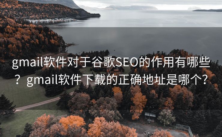 gmail軟件對于谷歌SEO的作用有哪些？gmail軟件下載的正確地址是哪個？