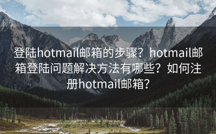 登陸hotmail郵箱的步驟？hotmail郵箱登陸問題解決方法有哪些？如何注冊(cè)hotmail郵箱？