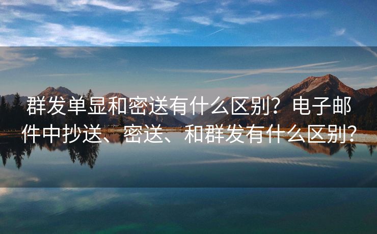 群發(fā)單顯和密送有什么區(qū)別？電子郵件中抄送、密送、和群發(fā)有什么區(qū)別？