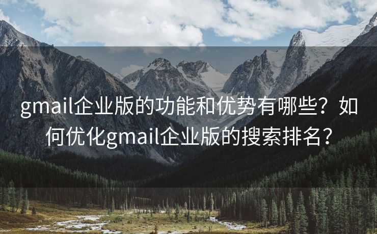 gmail企業(yè)版的功能和優(yōu)勢(shì)有哪些？如何優(yōu)化gmail企業(yè)版的搜索排名？