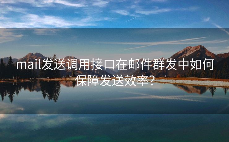 mail發(fā)送調(diào)用接口在郵件群發(fā)中如何保障發(fā)送效率？