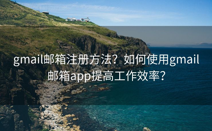 gmail郵箱注冊(cè)方法？如何使用gmail郵箱app提高工作效率？