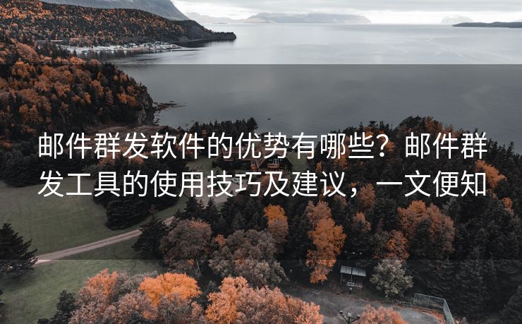郵件群發(fā)軟件的優(yōu)勢有哪些？郵件群發(fā)工具的使用技巧及建議，一文便知