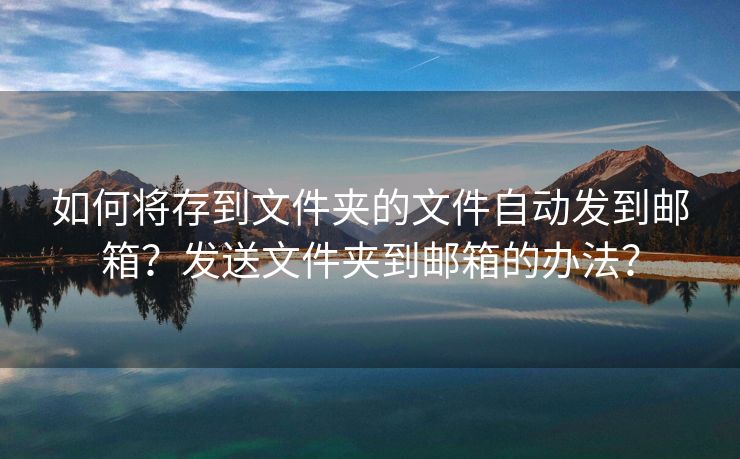 如何將存到文件夾的文件自動發(fā)到郵箱？發(fā)送文件夾到郵箱的辦法？
