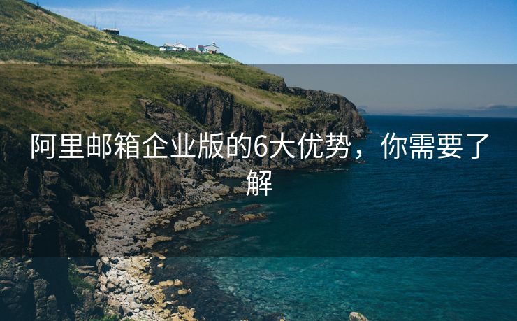 阿里郵箱企業(yè)版的6大優(yōu)勢，你需要了解
