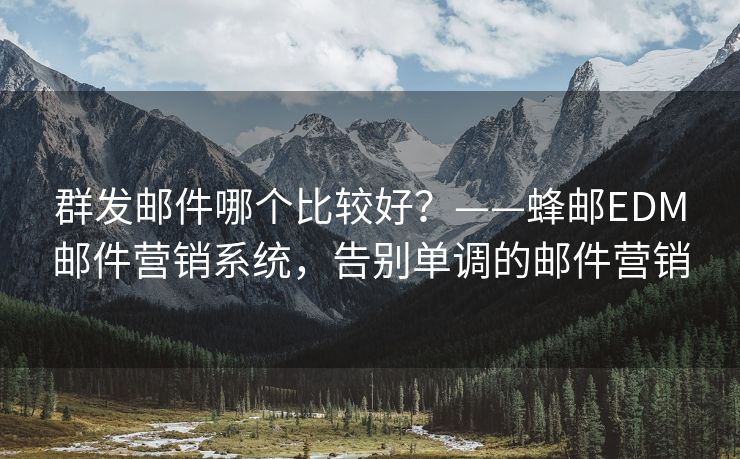 群發(fā)郵件哪個(gè)比較好？——蜂郵EDM郵件營(yíng)銷系統(tǒng)，告別單調(diào)的郵件營(yíng)銷