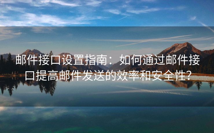 郵件接口設(shè)置指南：如何通過郵件接口提高郵件發(fā)送的效率和安全性？