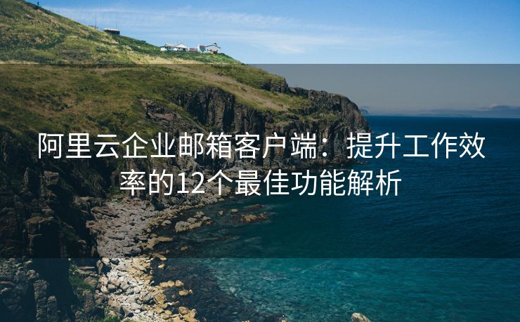 阿里云企業(yè)郵箱客戶端：提升工作效率的12個(gè)最佳功能解析